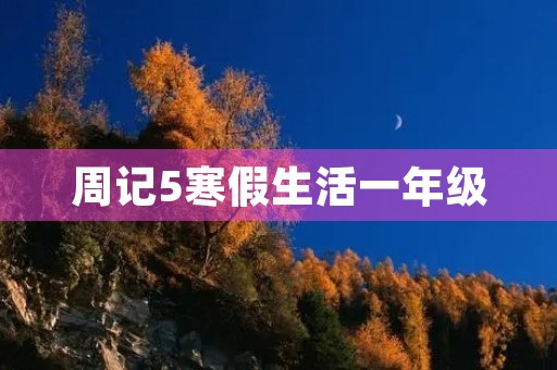 周记5寒假生活一年级 周记5寒假生活一年级