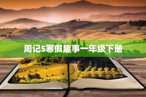 周记5寒假趣事一年级下册 周记5寒假趣事一年级下册