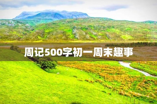 周记500字初一周末趣事 周记500字初一周末趣事