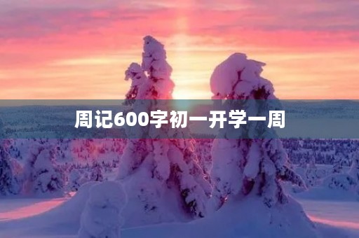 周记600字初一开学一周 周记600字初一开学一周