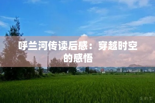 呼兰河传读后感:穿越时空的感悟 呼兰河传读后感:穿越时空的感悟