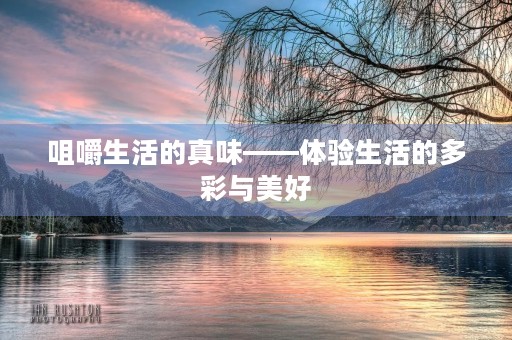 咀嚼生活的真味——体验生活的多彩与美好 咀嚼生活的真味——体验生活的多彩与美好