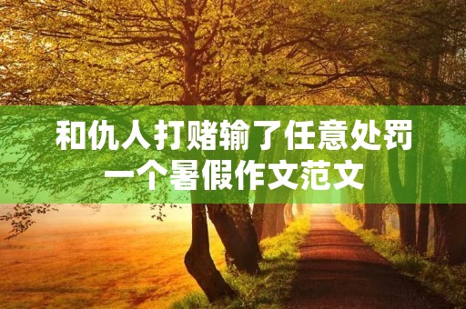 和仇人打赌输了任意处罚一个暑假作文范文