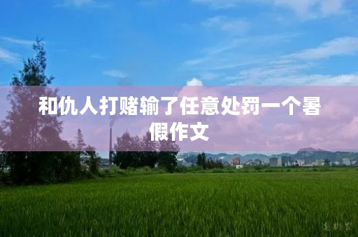 和仇人打赌输了任意处罚一个暑假作文 和仇人打赌输了任意处罚一个暑假作文