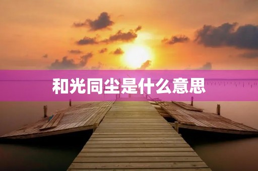 和光同尘是什么意思 和光同尘是什么意思