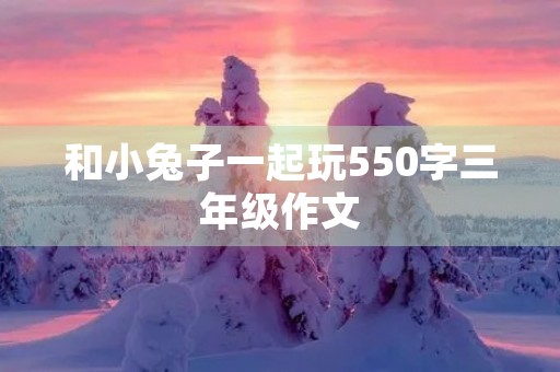 和小兔子一起玩550字三年级作文 和小兔子一起玩550字三年级作文