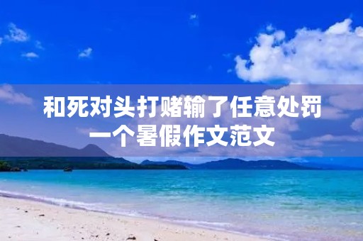 和死对头打赌输了任意处罚一个暑假作文范文