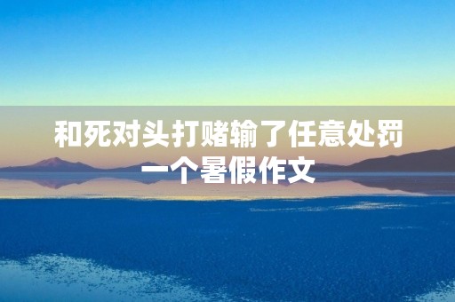 和死对头打赌输了任意处罚一个暑假作文