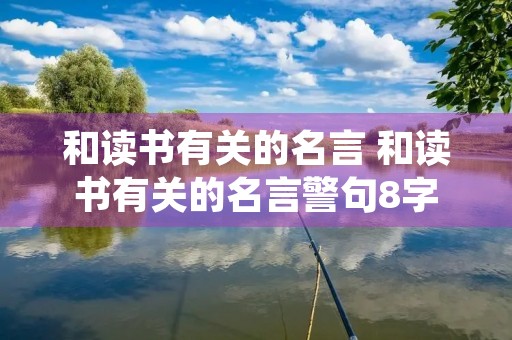 和读书有关的名言 和读书有关的名言警句8字 和读书有关的名言 和读书有关的名言警句8字