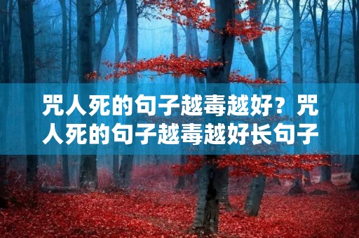 咒人死的句子越毒越好?咒人死的句子越毒越好长句子 咒人死的句子越毒越好?咒人死的句子越毒越好长句子
