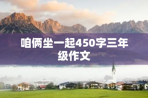 咱俩坐一起450字三年级作文 咱俩坐一起450字三年级作文