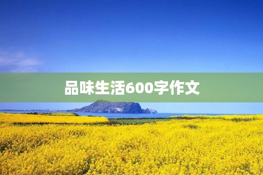 品味生活600字作文 品味生活600字作文