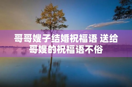 哥哥嫂子结婚祝福语 送给哥嫂的祝福语不俗