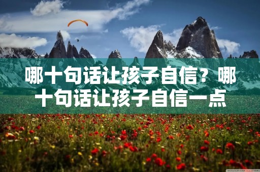 哪十句话让孩子自信?哪十句话让孩子自信一点 哪十句话让孩子自信?哪十句话让孩子自信一点