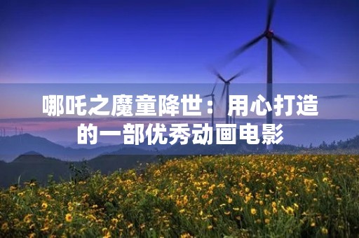哪吒之魔童降世:用心打造的一部优秀动画电影 哪吒之魔童降世:用心打造的一部优秀动画电影