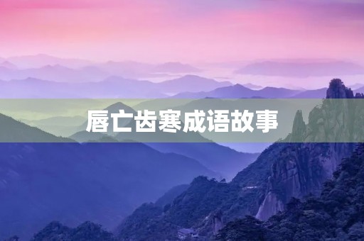 唇亡齿寒成语故事 唇亡齿寒成语故事