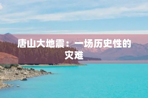 唐山大地震：一场历史性的灾难