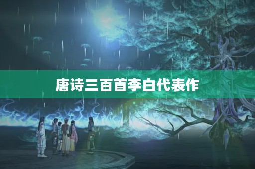 唐诗三百首李白代表作 唐诗三百首李白代表作