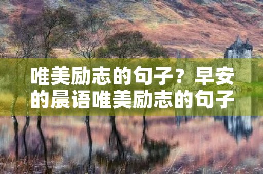 唯美励志的句子?早安的晨语唯美励志的句子 唯美励志的句子?早安的晨语唯美励志的句子