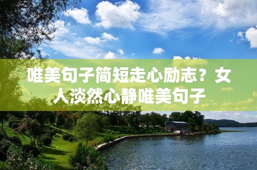 唯美句子简短走心励志?女人淡然心静唯美句子 唯美句子简短走心励志?女人淡然心静唯美句子