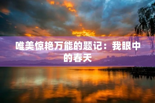 唯美惊艳万能的题记:我眼中的春天 唯美惊艳万能的题记:我眼中的春天