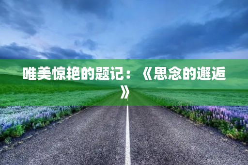 唯美惊艳的题记:《思念的邂逅》 唯美惊艳的题记:《思念的邂逅》