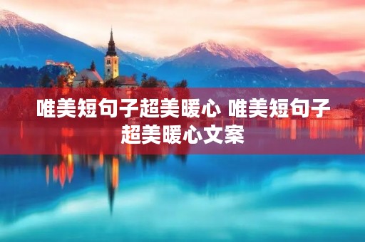 唯美短句子超美暖心 唯美短句子超美暖心文案 唯美短句子超美暖心 唯美短句子超美暖心文案