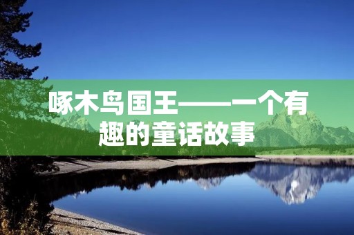 啄木鸟国王——一个有趣的童话故事 啄木鸟国王——一个有趣的童话故事