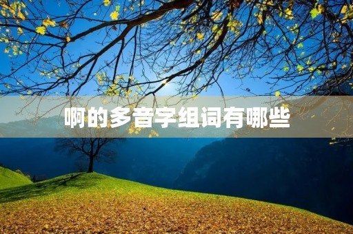 啊的多音字组词有哪些(啊的多音字组词) 啊的多音字组词有哪些(啊的多音字组词)