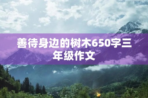 善待身边的树木650字三年级作文 善待身边的树木650字三年级作文