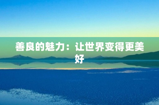善良的魅力:让世界变得更美好 善良的魅力:让世界变得更美好