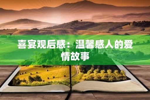 喜宴观后感:温馨感人的爱情故事 喜宴观后感:温馨感人的爱情故事