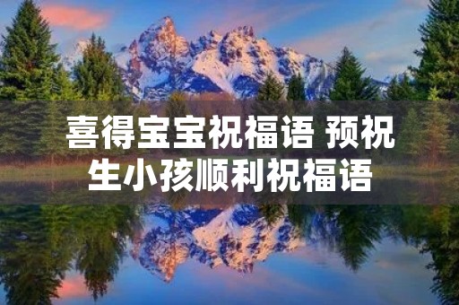喜得宝宝祝福语 预祝生小孩顺利祝福语 喜得宝宝祝福语 预祝生小孩顺利祝福语