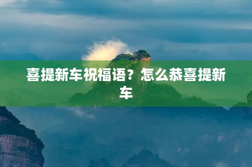 喜提新车祝福语？怎么恭喜提新车