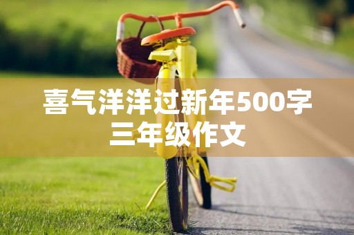 喜气洋洋过新年500字三年级作文 喜气洋洋过新年500字三年级作文