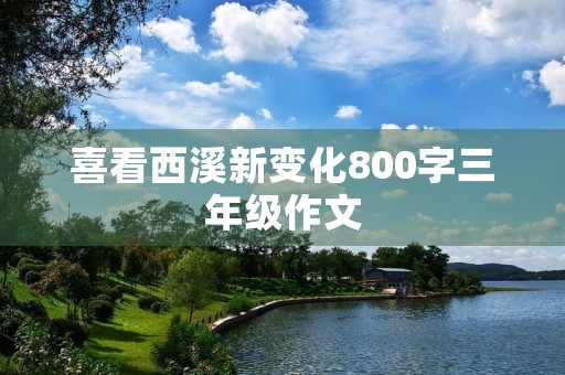 喜看西溪新变化800字三年级作文 喜看西溪新变化800字三年级作文