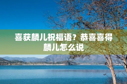 喜获麟儿祝福语?恭喜喜得麟儿怎么说