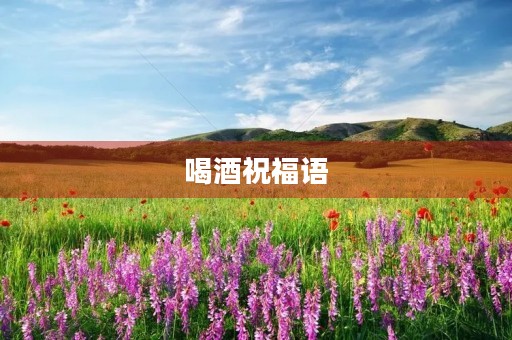喝酒祝福语,喝酒祝福语大全简短10个字