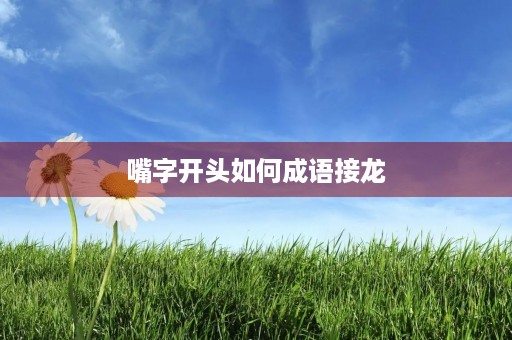 嘴字开头如何成语接龙 嘴字开头如何成语接龙