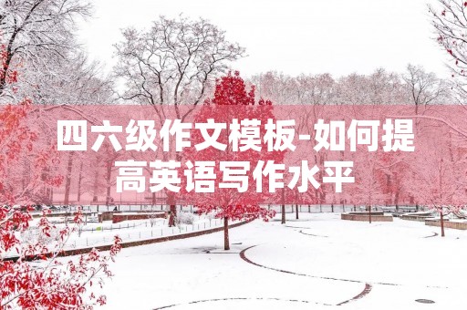 四六级作文模板-如何提高英语写作水平 四六级作文模板-如何提高英语写作水平