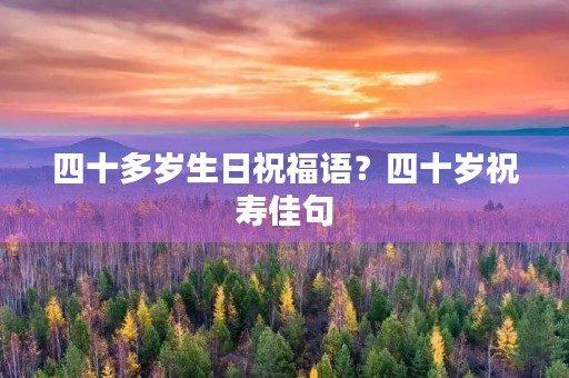 四十多岁生日祝福语？四十岁祝寿佳句