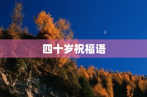 四十岁祝福语，男人四十生日祝福语 简短独特