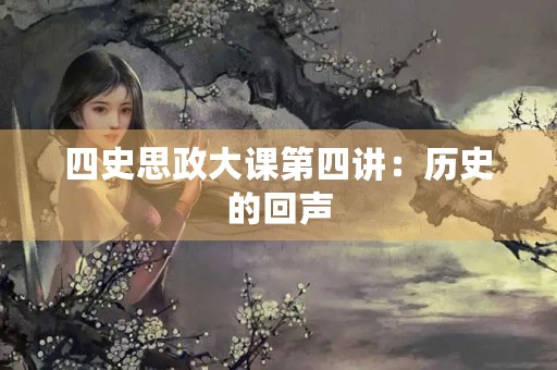 四史思政大课第四讲:历史的回声 四史思政大课第四讲:历史的回声