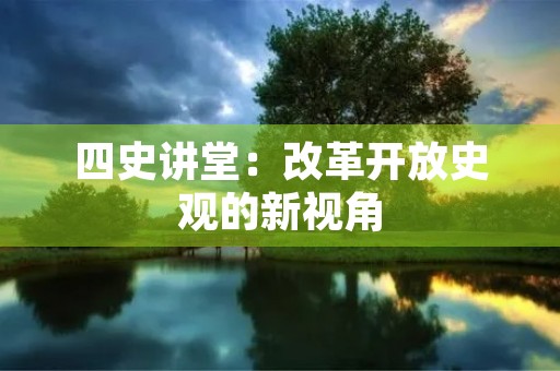 四史讲堂：改革开放史观的新视角