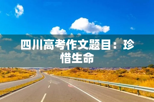 四川高考作文题目：珍惜生命，感恩生命