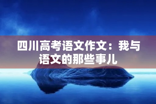 四川高考语文作文：我与语文的那些事儿