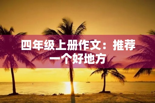 四年级上册作文:推荐一个好地方 四年级上册作文:推荐一个好地方