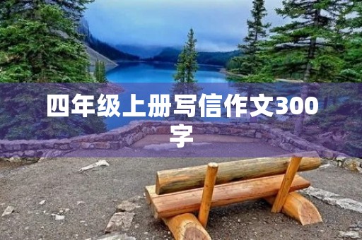 四年级上册写信作文300字 四年级上册写信作文300字
