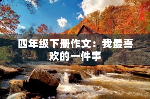 四年级下册作文:我最喜欢的一件事 四年级下册作文:我最喜欢的一件事