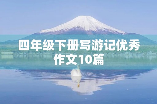 四年级下册写游记优秀作文10篇 四年级下册写游记优秀作文10篇